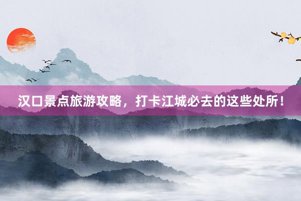 汉口景点旅游攻略，打卡江城必去的这些处所！
