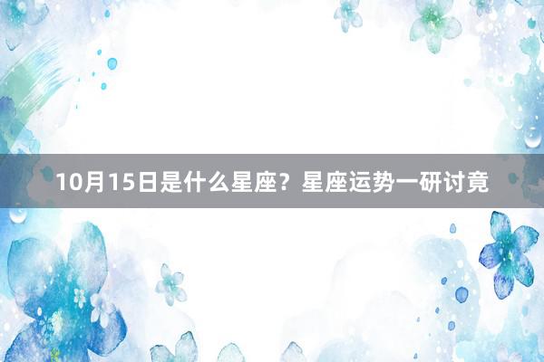 10月15日是什么星座？星座运势一研讨竟