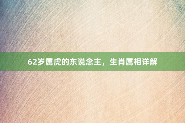 62岁属虎的东说念主，生肖属相详解