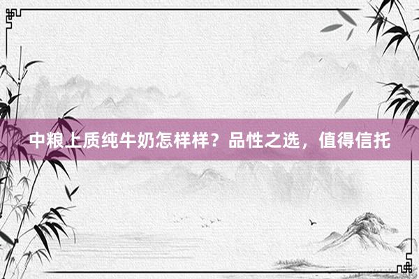 中粮上质纯牛奶怎样样？品性之选，值得信托