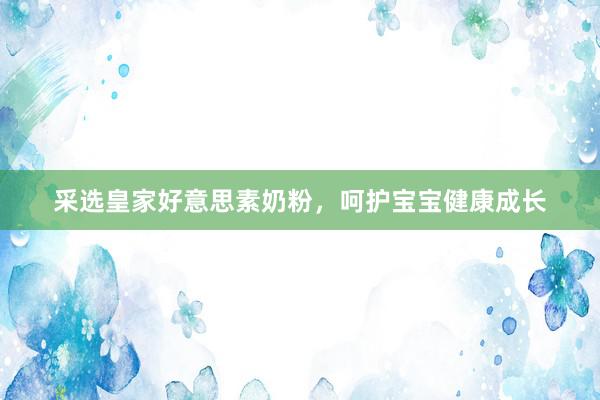 采选皇家好意思素奶粉，呵护宝宝健康成长
