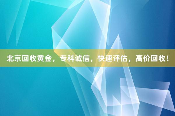 北京回收黄金，专科诚信，快速评估，高价回收！