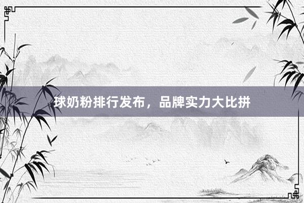 球奶粉排行发布，品牌实力大比拼